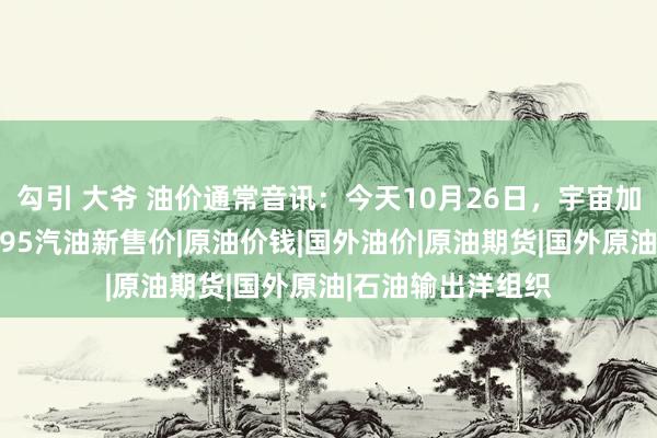 勾引 大爷 油价通常音讯：今天10月26日，宇宙加油站通常后92、95汽油新售价|原油价钱|国外油价|原油期货|国外原油|石油输出洋组织