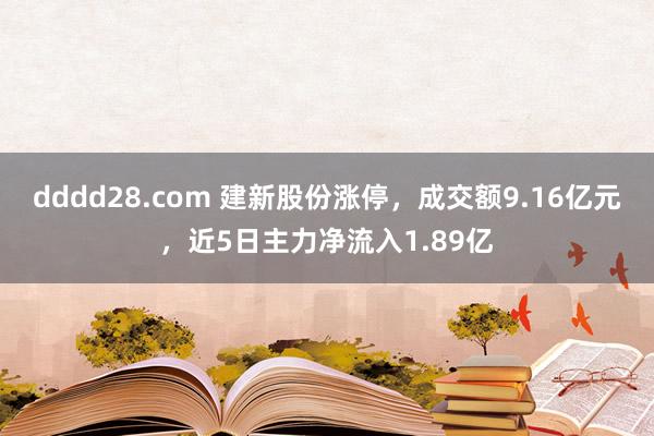 dddd28.com 建新股份涨停，成交额9.16亿元，近5日主力净流入1.89亿