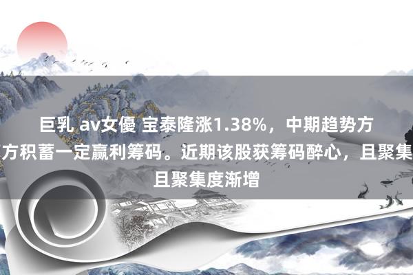 巨乳 av女優 宝泰隆涨1.38%，中期趋势方面，下方积蓄一定赢利筹码。近期该股获筹码醉心，且聚集度渐增