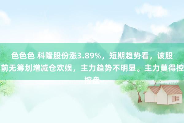 色色色 科隆股份涨3.89%，短期趋势看，该股面前无筹划增减仓欢娱，主力趋势不明显。主力莫得控盘