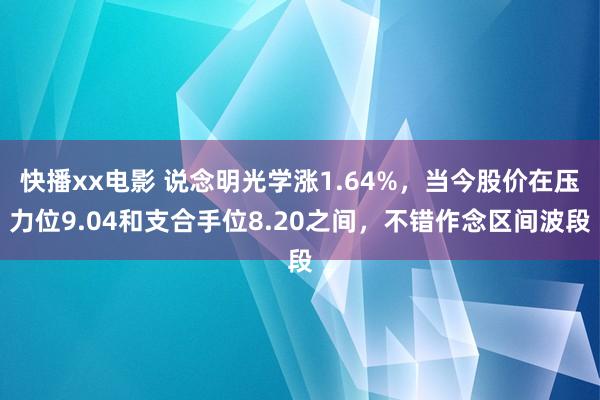 快播xx电影 说念明光学涨1.64%，当今股价在压力位9.04和支合手位8.20之间，不错作念区间波段