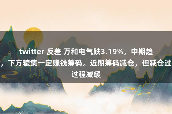 twitter 反差 万和电气跌3.19%，中期趋势方面，下方辘集一定赚钱筹码。近期筹码减仓，但减仓过程减缓