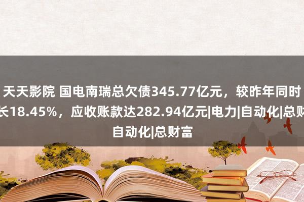 天天影院 国电南瑞总欠债345.77亿元，较昨年同时增长18.45%，应收账款达282.94亿元|电力|自动化|总财富