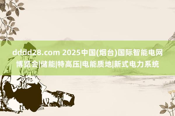 dddd28.com 2025中国(烟台)国际智能电网博览会|储能|特高压|电能质地|新式电力系统