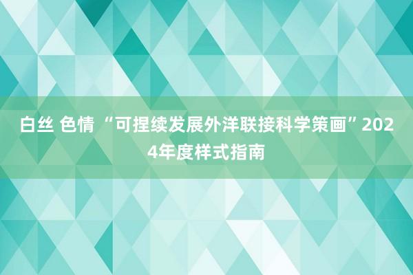 白丝 色情 “可捏续发展外洋联接科学策画”2024年度样式指南