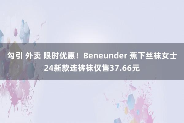 勾引 外卖 限时优惠！Beneunder 蕉下丝袜女士24新款连裤袜仅售37.66元