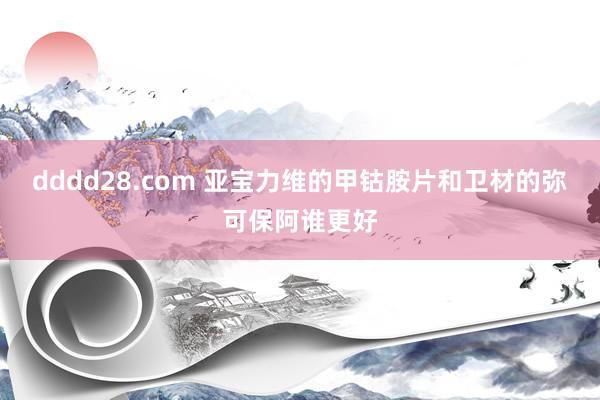 dddd28.com 亚宝力维的甲钴胺片和卫材的弥可保阿谁更好