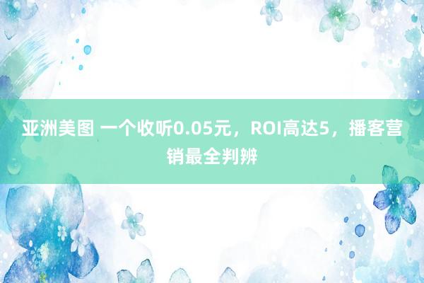 亚洲美图 一个收听0.05元，ROI高达5，播客营销最全判辨