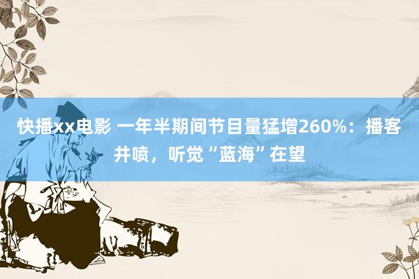 快播xx电影 一年半期间节目量猛增260%：播客井喷，听觉“蓝海”在望