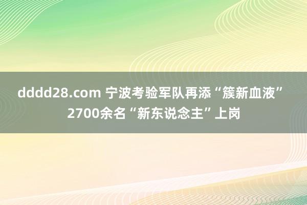 dddd28.com 宁波考验军队再添“簇新血液” 2700余名“新东说念主”上岗