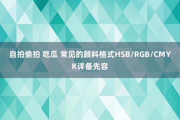 自拍偷拍 吃瓜 常见的颜料格式HSB/RGB/CMYK详备先容