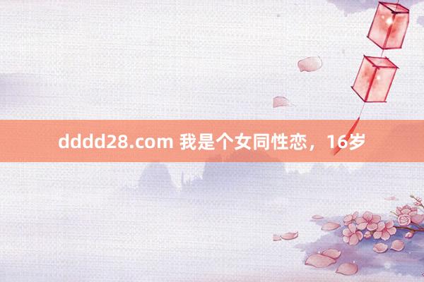 dddd28.com 我是个女同性恋，16岁