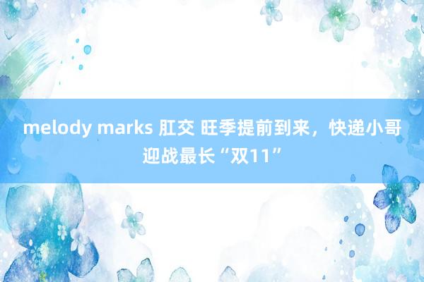 melody marks 肛交 旺季提前到来，快递小哥迎战最长“双11”