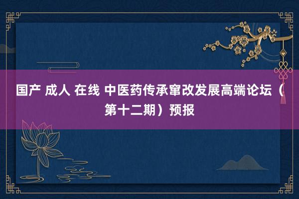 国产 成人 在线 中医药传承窜改发展高端论坛（第十二期）预报