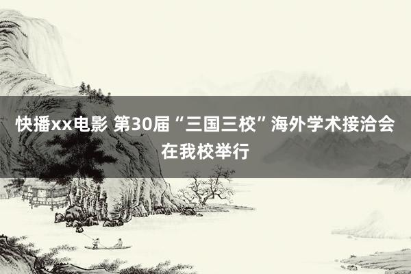 快播xx电影 第30届“三国三校”海外学术接洽会在我校举行