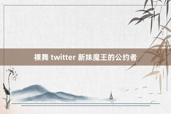 裸舞 twitter 新妹魔王的公约者