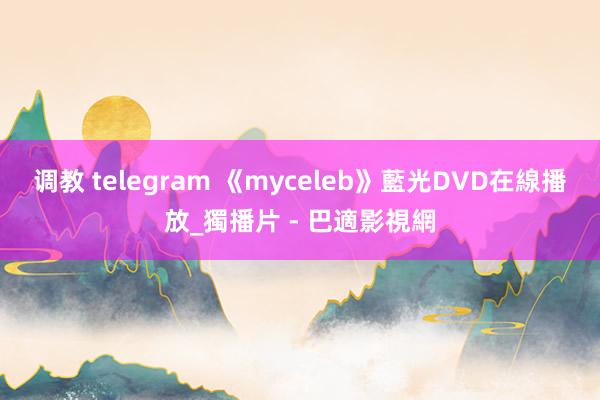 调教 telegram 《myceleb》藍光DVD在線播放_獨播片 - 巴適影視網