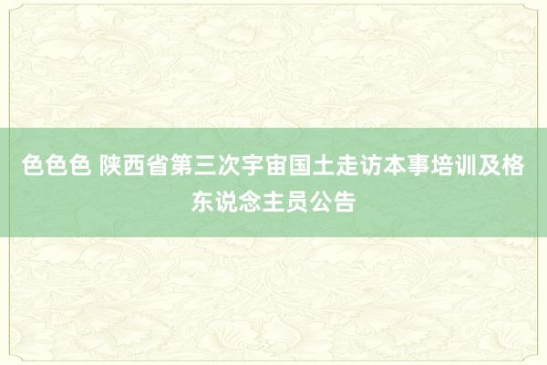 色色色 陕西省第三次宇宙国土走访本事培训及格东说念主员公告