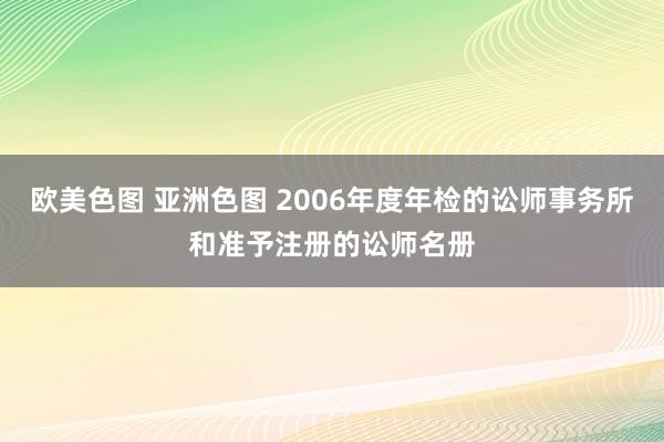 欧美色图 亚洲色图 2006年度年检的讼师事务所和准予注册的讼师名册