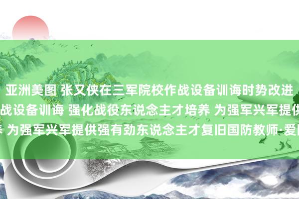 亚洲美图 张又侠在三军院校作战设备训诲时势改进考虑作为上强调 改进作战设备训诲 强化战役东说念主才培养 为强军兴军提供强有劲东说念主才复旧国防教师·爱国方针教师