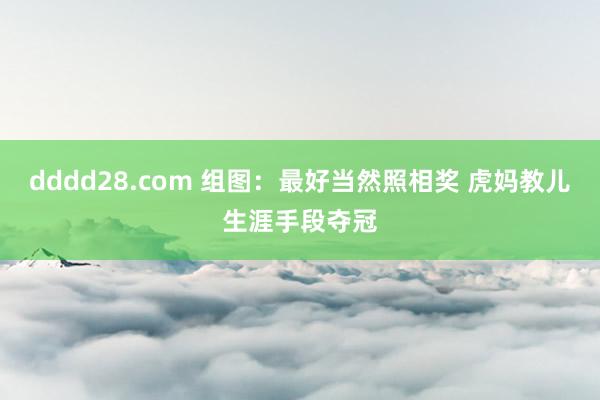 dddd28.com 组图：最好当然照相奖 虎妈教儿生涯手段夺冠