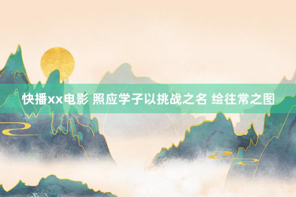 快播xx电影 照应学子以挑战之名 绘往常之图