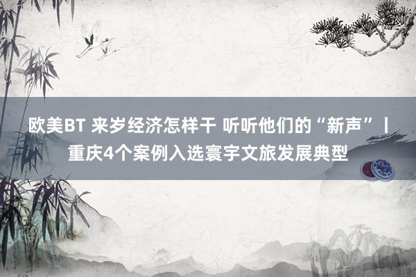 欧美BT 来岁经济怎样干 听听他们的“新声”丨重庆4个案例入选寰宇文旅发展典型