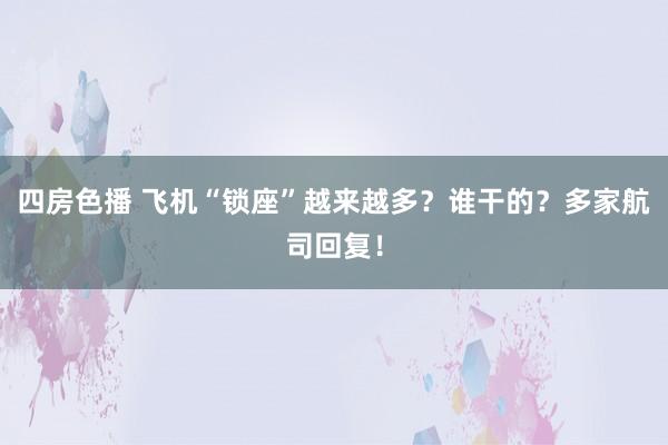 四房色播 飞机“锁座”越来越多？谁干的？多家航司回复！