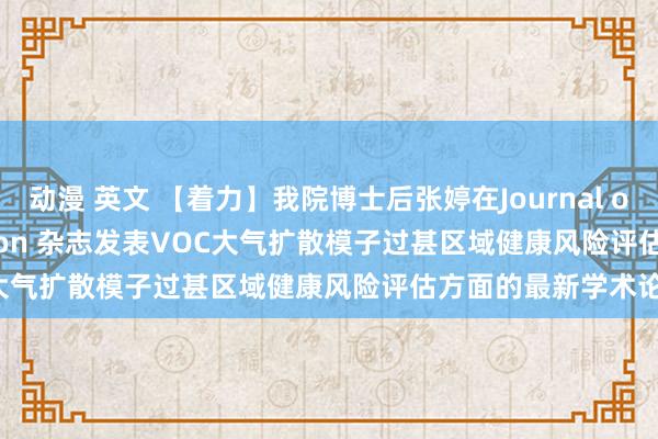 动漫 英文 【着力】我院博士后张婷在Journal of Cleaner Production 杂志发表VOC大气扩散模子过甚区域健康风险评估方面的最新学术论文