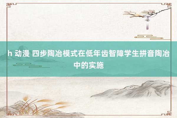 h 动漫 四步陶冶模式在低年齿智障学生拼音陶冶中的实施