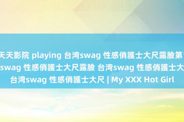 天天影院 playing 台湾swag 性感俏護士大尺露臉第1集 watch onlie 台湾swag 性感俏護士大尺露臉 台湾swag 性感俏護士大尺 | My XXX Hot Girl