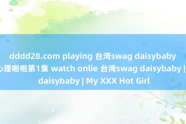 dddd28.com playing 台湾swag daisybaby 餐厅意识的帅哥 心理啪啪第1集 watch onlie 台湾swag daisybaby | My XXX Hot Girl